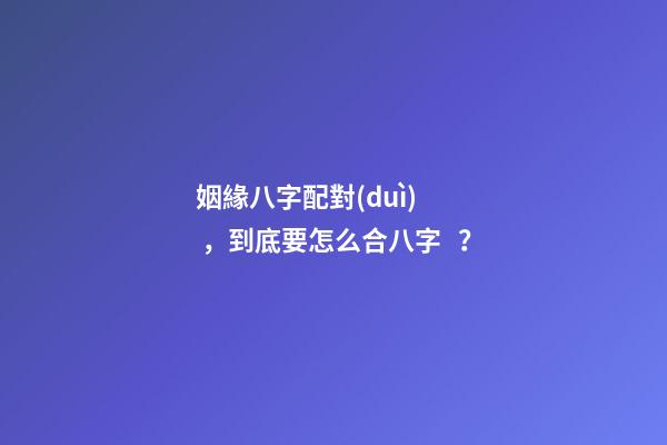 姻緣八字配對(duì)，到底要怎么合八字？